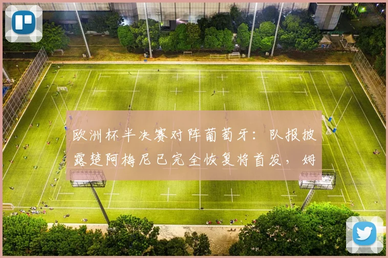 欧洲杯半决赛对阵葡萄牙:队报披露楚阿梅尼已完全恢复将首发,姆巴佩确认可出战,法国队最强阵呼之欲出