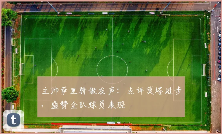 主帅萨里骄傲发声：点评莫塔进步，盛赞全队球员表现