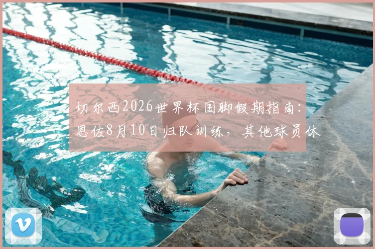 切尔西2026世界杯国脚假期指南：恩佐8月10日归队训练，其他球员休整时间线全解析