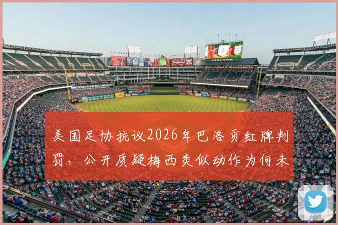 美国足协抗议2026年巴洛贡红牌判罚,公开质疑梅西类似动作为何未受处罚