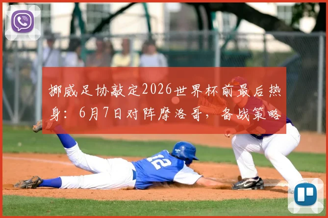 挪威足协敲定2026世界杯前最后热身：6月7日对阵摩洛哥，备战策略与对手分析全览