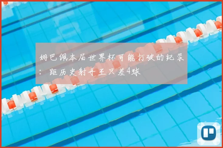 姆巴佩本届世界杯可能打破的纪录：距历史射手王只差4球