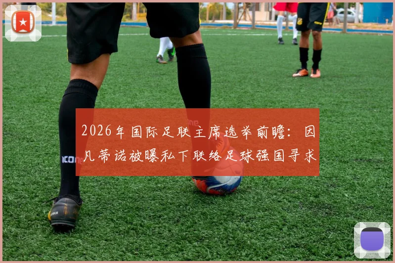 2026年国际足联主席选举前瞻：因凡蒂诺被曝私下联络足球强国寻求连任支持，背后有何考量？
