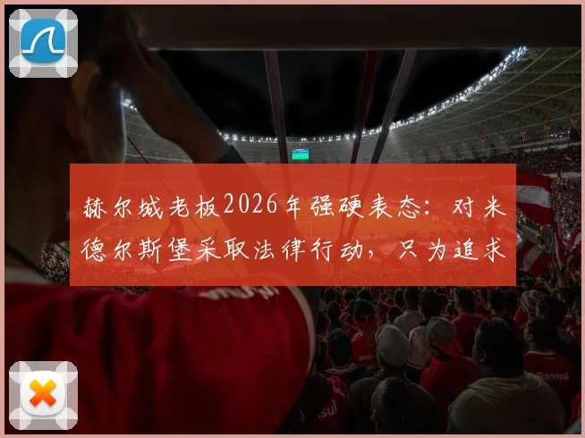 赫尔城老板2026年强硬表态：对米德尔斯堡采取法律行动，只为追求转会公正