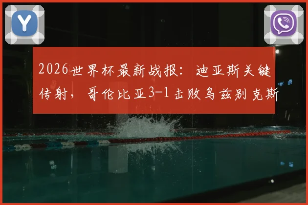 2026世界杯最新战报：迪亚斯关键传射，哥伦比亚3-1击败乌兹别克斯坦取得开门红