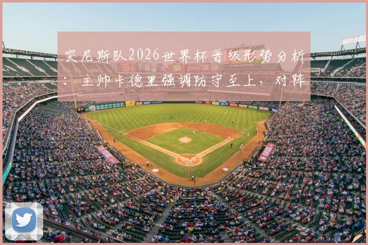 突尼斯队2026世界杯晋级形势分析：主帅卡德里强调防守至上，对阵日本队能否出线？