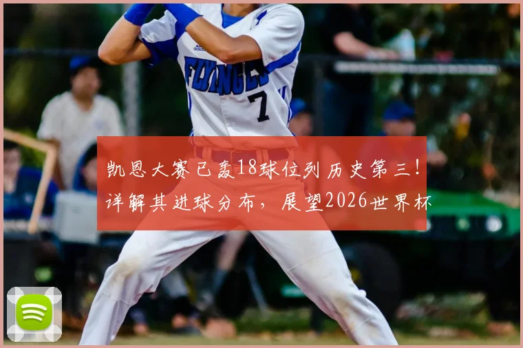 凯恩大赛已轰18球位列历史第三!详解其进球分布,展望2026世界杯能否超越C罗克洛泽