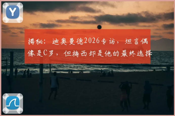揭秘：迪奥曼德2026专访，坦言偶像是C罗，但梅西却是他的最终选择