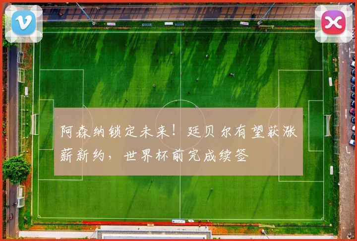 阿森纳锁定未来！廷贝尔有望获涨薪新约，世界杯前完成续签