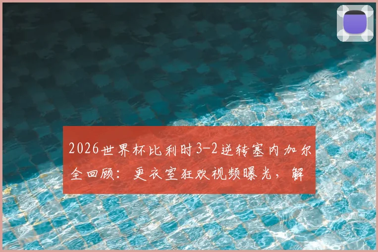 2026世界杯比利时3-2逆转塞内加尔全回顾：更衣室狂欢视频曝光，解析欧洲红魔惊险晋级关键点