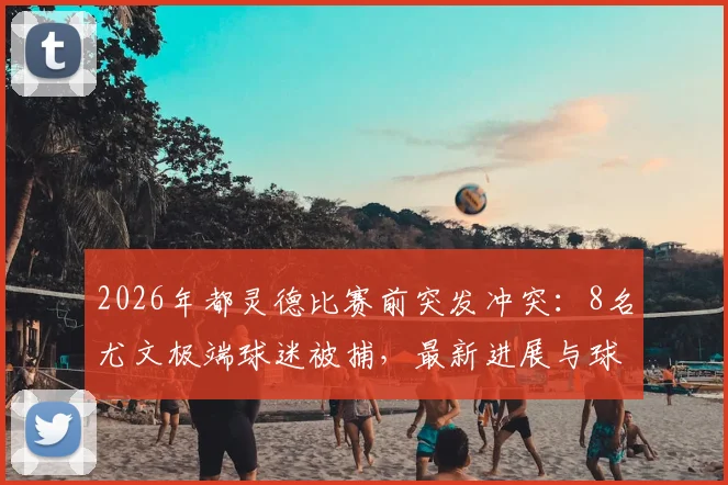 2026年都灵德比赛前突发冲突:8名尤文极端球迷被捕,最新进展与球场安全深度探讨