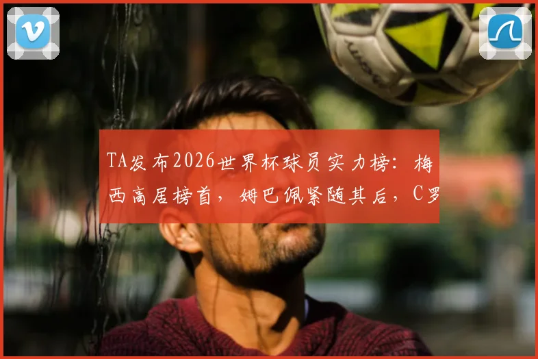 TA发布2026世界杯球员实力榜：梅西高居榜首，姆巴佩紧随其后，C罗排名引发热议