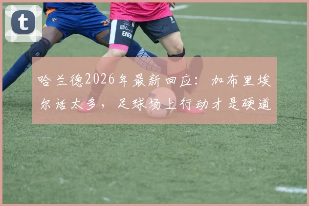 哈兰德2026年最新回应:加布里埃尔话太多,足球场上行动才是硬道理,回顾两人赛场交锋实录