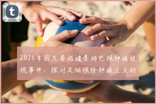 2026年因凡蒂诺谴责姆巴佩种族歧视事件，探讨足坛根除种族主义的具体行动与现状