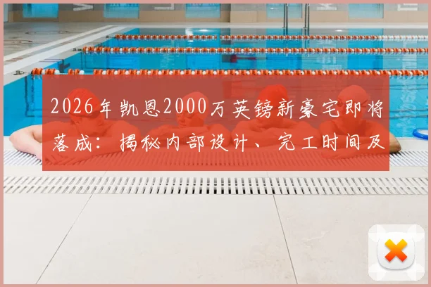 2026年凯恩2000万英镑新豪宅即将落成：揭秘内部设计、完工时间及被比作“白金汉宫”缘由