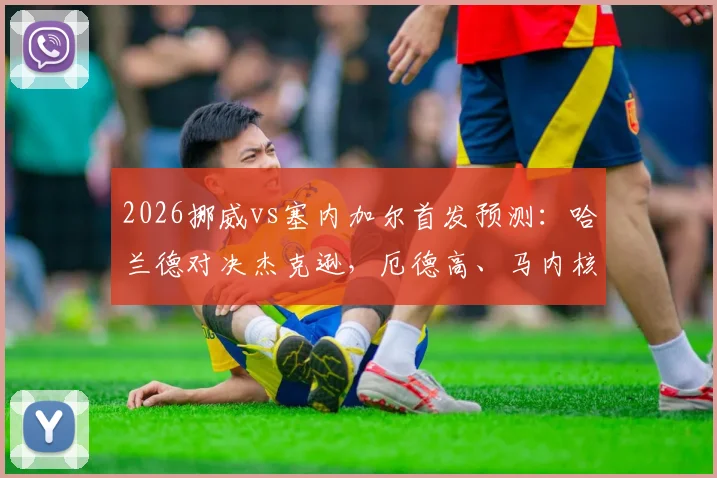 2026挪威vs塞内加尔首发预测：哈兰德对决杰克逊，厄德高、马内核心PK，附历史交锋与球星实力深度解析