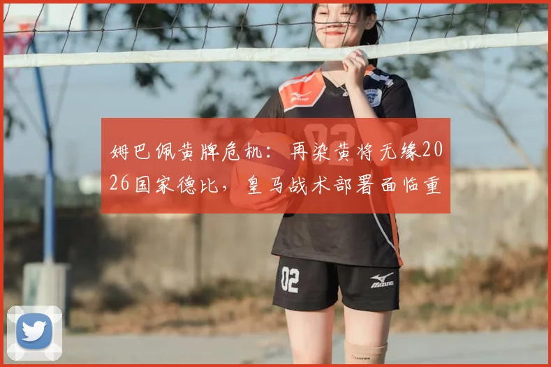 姆巴佩黄牌危机:再染黄将无缘2026国家德比,皇马战术部署面临重大考验
