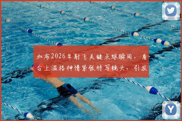 加布2026年射飞关键点球瞬间,看台上温格神情紧张特写镜头,引发球迷热议回顾